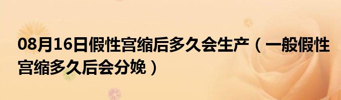 08月16日假性宫缩后多久会生产（一般假性宫缩多久后会分娩）