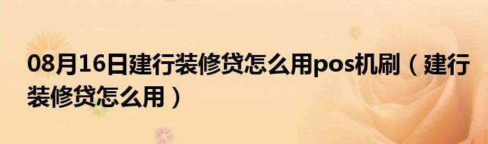 08月16日建行装修贷怎么用pos机刷（建行装修贷怎么用）