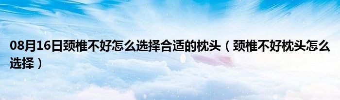 08月16日颈椎不好怎么选择合适的枕头（颈椎不好枕头怎么选择）