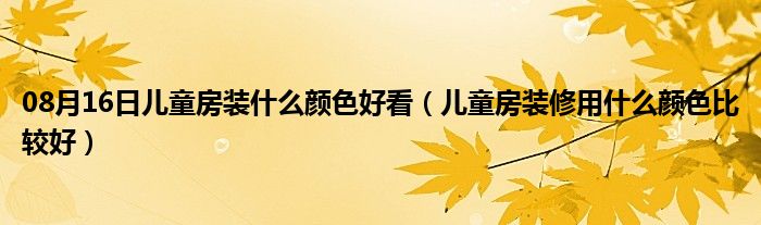 08月16日儿童房装什么颜色好看（儿童房装修用什么颜色比较好）