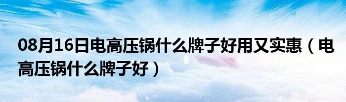 08月16日电高压锅什么牌子好用又实惠（电高压锅什么牌子好）