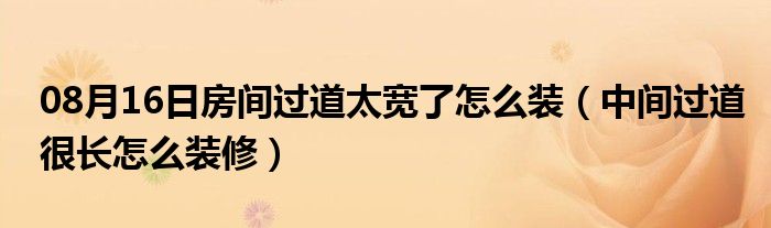 08月16日房间过道太宽了怎么装（中间过道很长怎么装修）