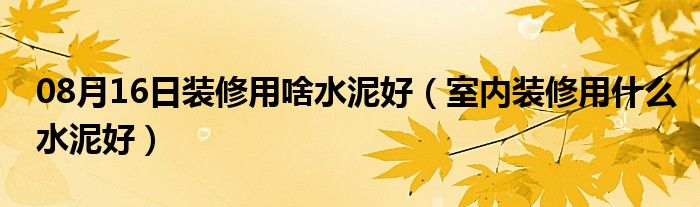 08月16日装修用啥水泥好（室内装修用什么水泥好）