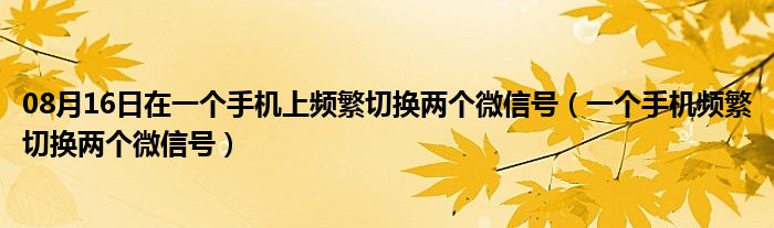 08月16日在一个手机上频繁切换两个微信号（一个手机频繁切换两个微信号）