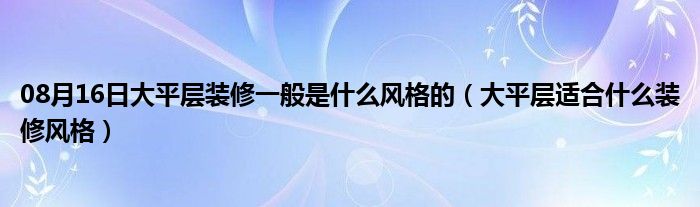 08月16日大平层装修一般是什么风格的（大平层适合什么装修风格）