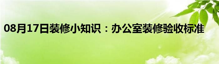 08月17日装修小知识：办公室装修验收标准