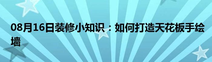 08月16日装修小知识：如何打造天花板手绘墙