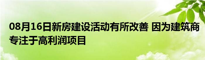 08月16日新房建设活动有所改善 因为建筑商专注于高利润项目