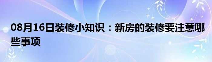 08月16日装修小知识：新房的装修要注意哪些事项