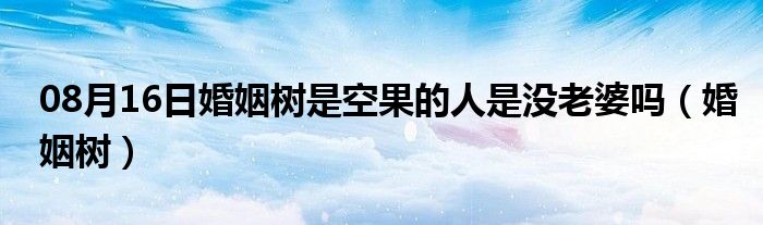 08月16日婚姻树是空果的人是没老婆吗（婚姻树）