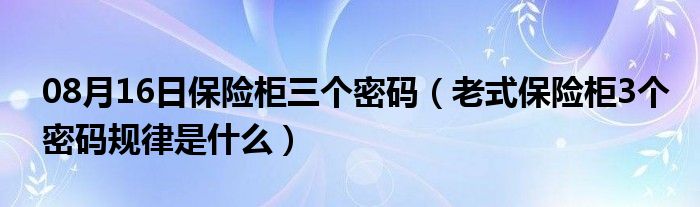 08月16日保险柜三个密码（老式保险柜3个密码规律是什么）