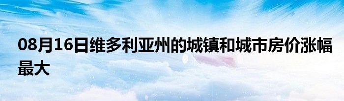 08月16日维多利亚州的城镇和城市房价涨幅最大