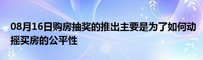 08月16日购房抽奖的推出主要是为了如何动摇买房的公平性