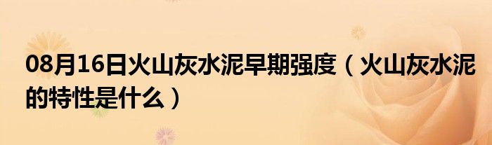 08月16日火山灰水泥早期强度（火山灰水泥的特性是什么）