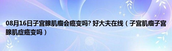 08月16日子宫腺肌瘤会癌变吗? 好大夫在线（子宫肌瘤子宫腺肌症癌变吗）