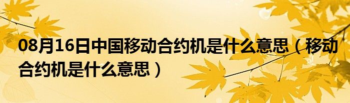 08月16日中国移动合约机是什么意思（移动合约机是什么意思）