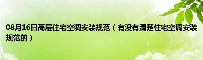 08月16日高层住宅空调安装规范（有没有清楚住宅空调安装规范的）