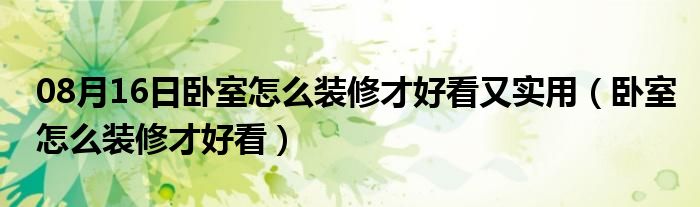 08月16日卧室怎么装修才好看又实用（卧室怎么装修才好看）