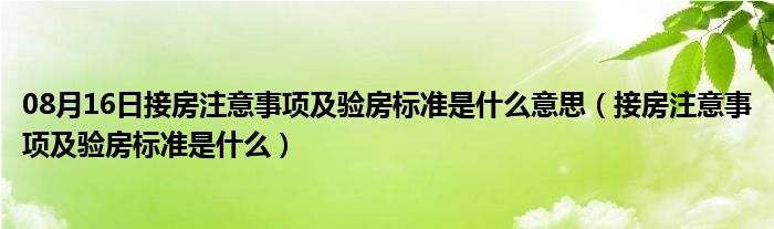 08月16日接房注意事项及验房标准是什么意思（接房注意事项及验房标准是什么）