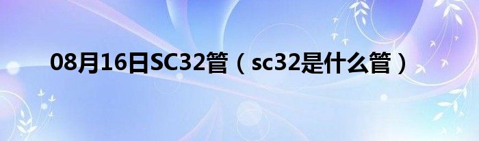 08月16日SC32管（sc32是什么管）