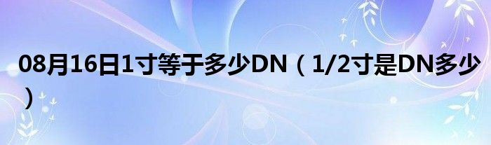 08月16日1寸等于多少DN（1/2寸是DN多少）