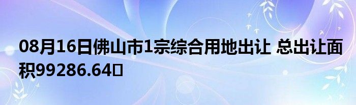 08月16日佛山市1宗综合用地出让 总出让面积99286.64㎡