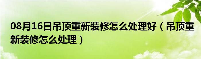 08月16日吊顶重新装修怎么处理好（吊顶重新装修怎么处理）