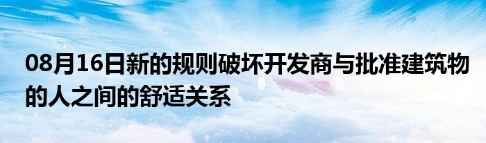 08月16日新的规则破坏开发商与批准建筑物的人之间的舒适关系