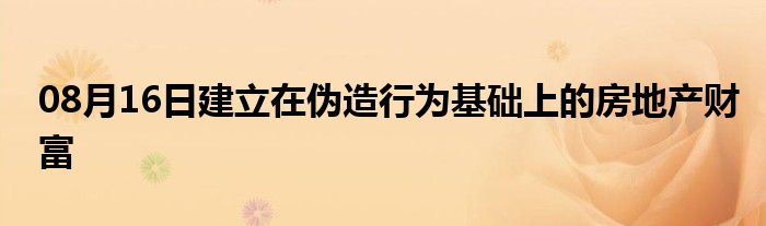 08月16日建立在伪造行为基础上的房地产财富