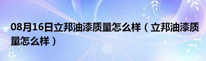 08月16日立邦油漆质量怎么样（立邦油漆质量怎么样）