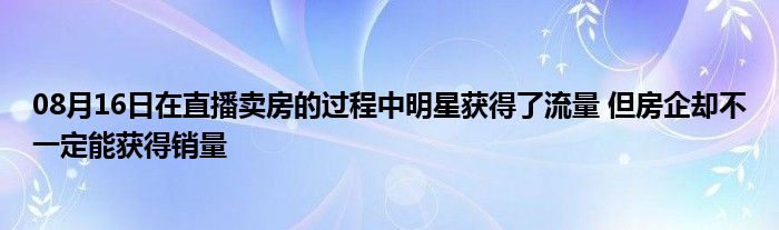 08月16日在直播卖房的过程中明星获得了流量 但房企却不一定能获得销量