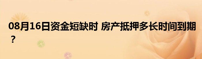 08月16日资金短缺时 房产抵押多长时间到期？