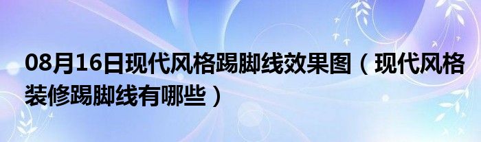 08月16日现代风格踢脚线效果图（现代风格装修踢脚线有哪些）