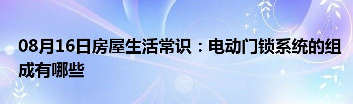 08月16日房屋生活常识：电动门锁系统的组成有哪些