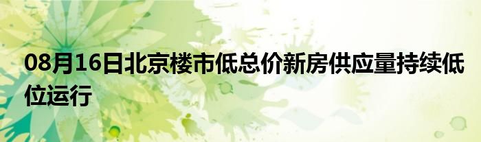 08月16日北京楼市低总价新房供应量持续低位运行