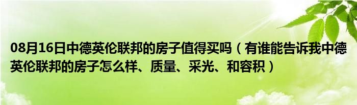 08月16日中德英伦联邦的房子值得买吗（有谁能告诉我中德英伦联邦的房子怎么样、质量、采光、和容积）