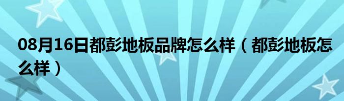 08月16日都彭地板品牌怎么样（都彭地板怎么样）