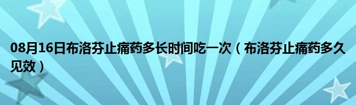 08月16日布洛芬止痛药多长时间吃一次（布洛芬止痛药多久见效）