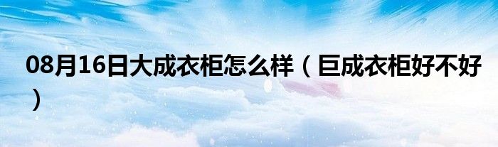 08月16日大成衣柜怎么样（巨成衣柜好不好）