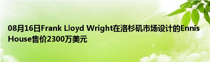 08月16日Frank Lloyd Wright在洛杉矶市场设计的Ennis House售价2300万美元