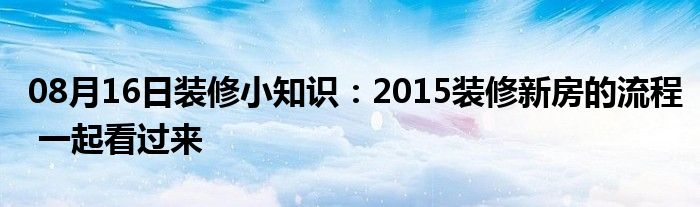 08月16日装修小知识：2015装修新房的流程 一起看过来