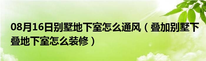 08月16日别墅地下室怎么通风（叠加别墅下叠地下室怎么装修）