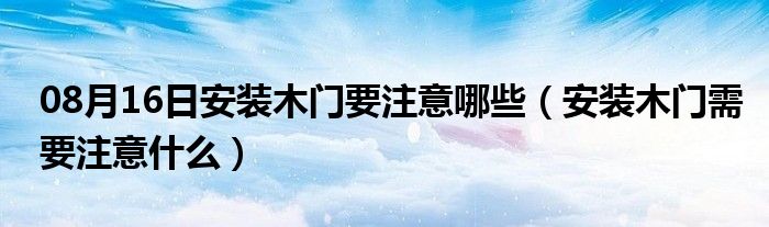 08月16日安装木门要注意哪些（安装木门需要注意什么）