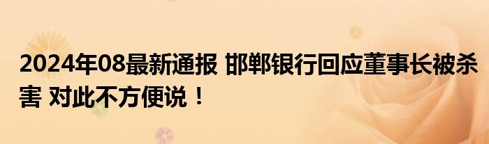 2024年08最新通报 邯郸银行回应董事长被杀害 对此不方便说！