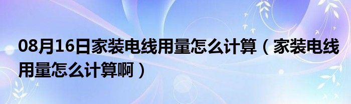 08月16日家装电线用量怎么计算（家装电线用量怎么计算啊）