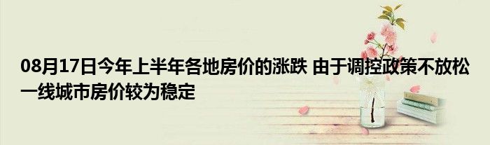 08月17日今年上半年各地房价的涨跌 由于调控政策不放松一线城市房价较为稳定