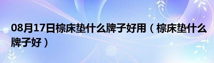 08月17日棕床垫什么牌子好用（棕床垫什么牌子好）