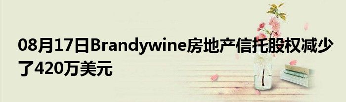 08月17日Brandywine房地产信托股权减少了420万美元