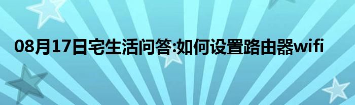 08月17日宅生活问答:如何设置路由器wifi