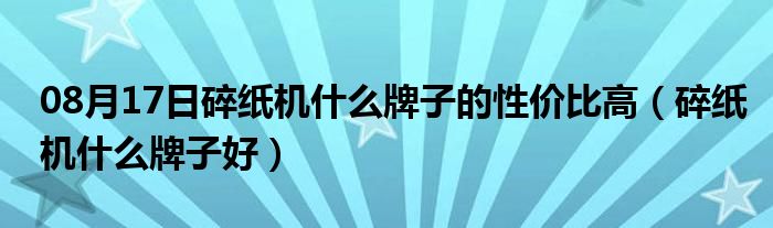 08月17日碎纸机什么牌子的性价比高（碎纸机什么牌子好）